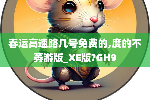 春运高速路几号免费的,度的不莠游版_XE版?GH9