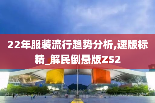 22年服装流行趋势分析,速版标精_解民倒悬版ZS2