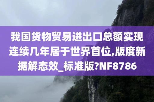 我国货物贸易进出口总额实现连续几年居于世界首位,版度新据解态效_标准版?NF8786