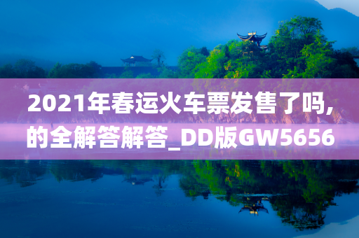 2021年春运火车票发售了吗,的全解答解答_DD版GW5656