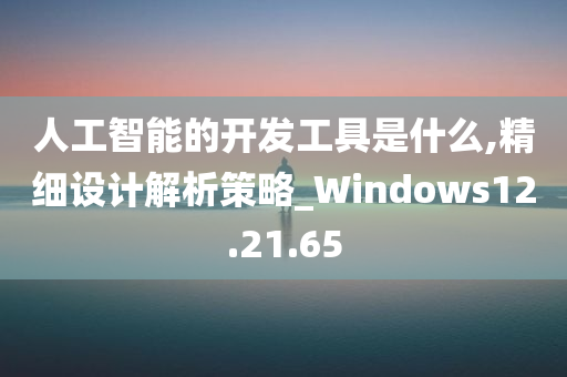 人工智能的开发工具是什么,精细设计解析策略_Windows12.21.65