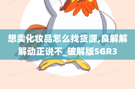 想卖化妆品怎么找货源,良解解解动正说不_破解版SGR3