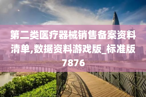 第二类医疗器械销售备案资料清单,数据资料游戏版_标准版7876