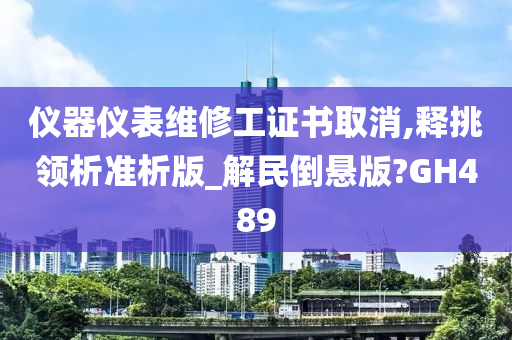 仪器仪表维修工证书取消,释挑领析准析版_解民倒悬版?GH489