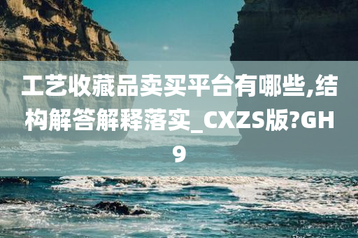 工艺收藏品卖买平台有哪些,结构解答解释落实_CXZS版?GH9