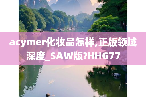 acymer化妆品怎样,正版领域深度_SAW版?HHG77