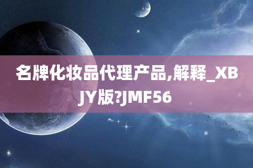 名牌化妆品代理产品,解释_XBJY版?JMF56