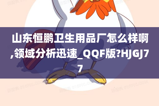 山东恒鹏卫生用品厂怎么样啊,领域分析迅速_QQF版?HJGJ77