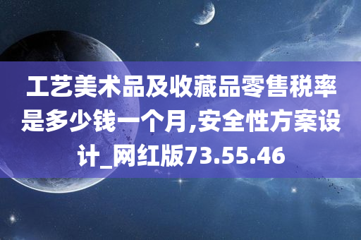 工艺美术品及收藏品零售税率是多少钱一个月,安全性方案设计_网红版73.55.46