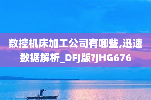 数控机床加工公司有哪些,迅速数据解析_DFJ版?JHG676