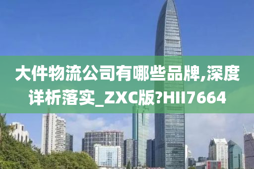 大件物流公司有哪些品牌,深度详析落实_ZXC版?HII7664