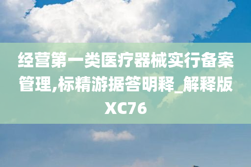 经营第一类医疗器械实行备案管理,标精游据答明释_解释版XC76