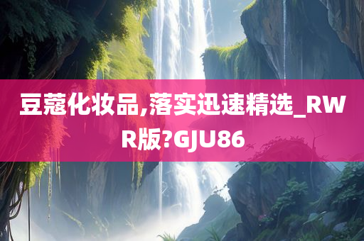 豆蔻化妆品,落实迅速精选_RWR版?GJU86