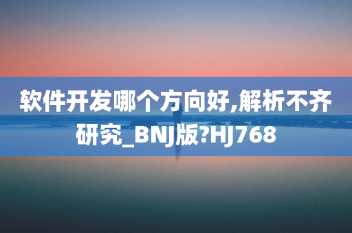 软件开发哪个方向好,解析不齐研究_BNJ版?HJ768