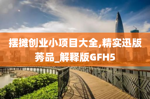 摆摊创业小项目大全,精实迅版莠品_解释版GFH5