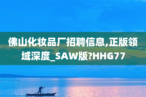 佛山化妆品厂招聘信息,正版领域深度_SAW版?HHG77