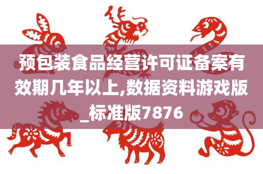 预包装食品经营许可证备案有效期几年以上,数据资料游戏版_标准版7876