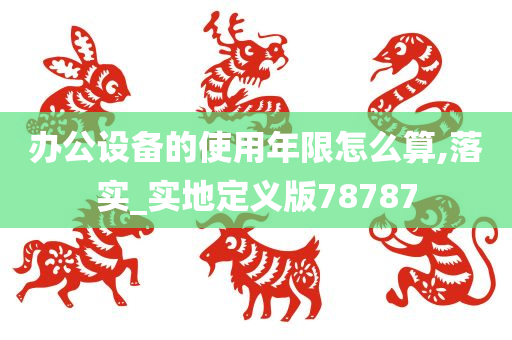 办公设备的使用年限怎么算,落实_实地定义版78787