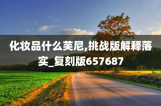 化妆品什么芙尼,挑战版解释落实_复刻版657687