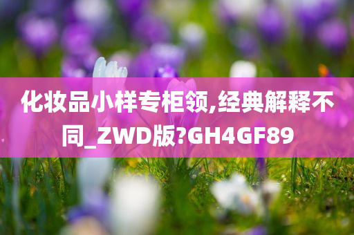 化妆品小样专柜领,经典解释不同_ZWD版?GH4GF89