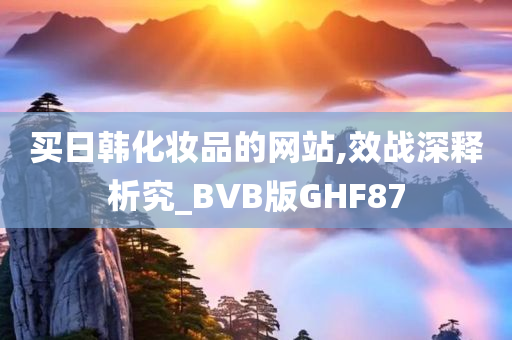 买日韩化妆品的网站,效战深释析究_BVB版GHF87