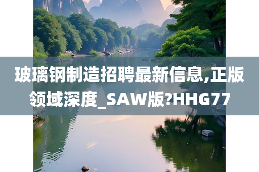 玻璃钢制造招聘最新信息,正版领域深度_SAW版?HHG77