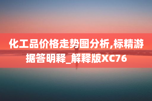 化工品价格走势图分析,标精游据答明释_解释版XC76