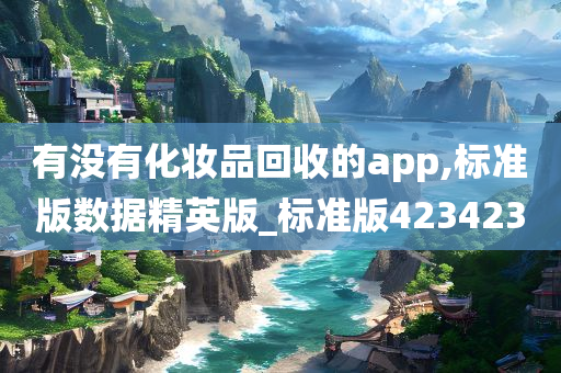 有没有化妆品回收的app,标准版数据精英版_标准版423423