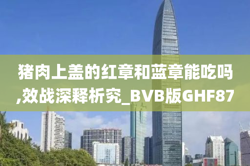 猪肉上盖的红章和蓝章能吃吗,效战深释析究_BVB版GHF87