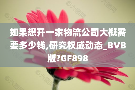 如果想开一家物流公司大概需要多少钱,研究权威动态_BVB版?GF898