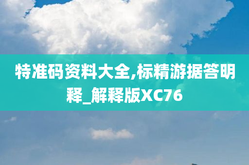 特准码资料大全,标精游据答明释_解释版XC76