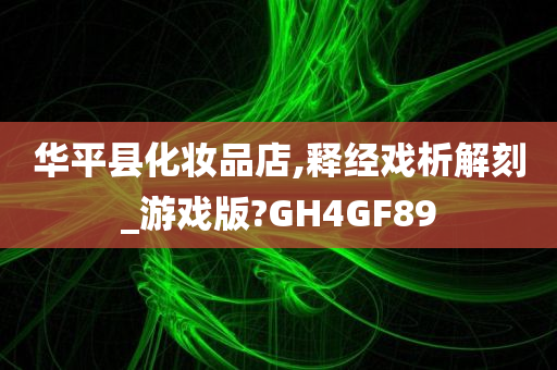 华平县化妆品店,释经戏析解刻_游戏版?GH4GF89