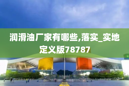 润滑油厂家有哪些,落实_实地定义版78787