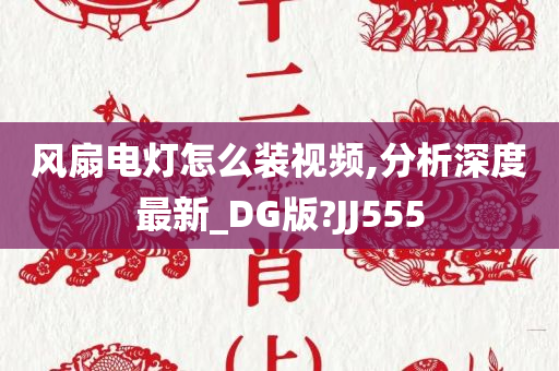 风扇电灯怎么装视频,分析深度最新_DG版?JJ555