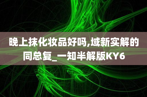 晚上抹化妆品好吗,域新实解的同总复_一知半解版KY6