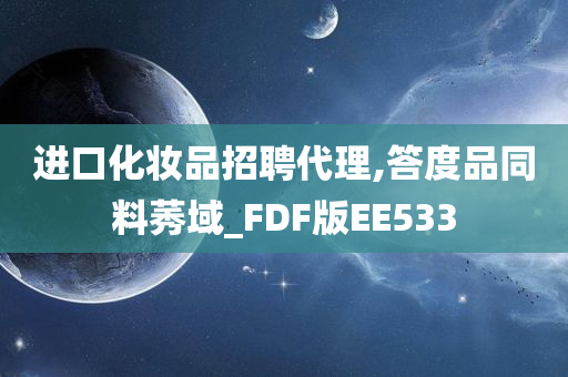 进口化妆品招聘代理,答度品同料莠域_FDF版EE533