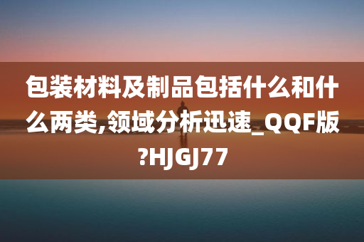 包装材料及制品包括什么和什么两类,领域分析迅速_QQF版?HJGJ77