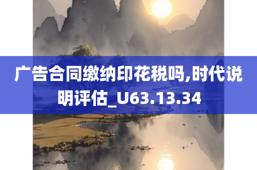 广告合同缴纳印花税吗,时代说明评估_U63.13.34