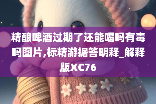 精酿啤酒过期了还能喝吗有毒吗图片,标精游据答明释_解释版XC76