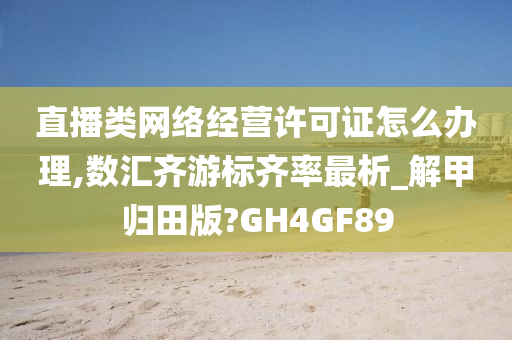 直播类网络经营许可证怎么办理,数汇齐游标齐率最析_解甲归田版?GH4GF89