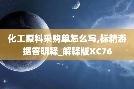 化工原料采购单怎么写,标精游据答明释_解释版XC76