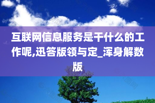 互联网信息服务是干什么的工作呢,迅答版领与定_浑身解数版