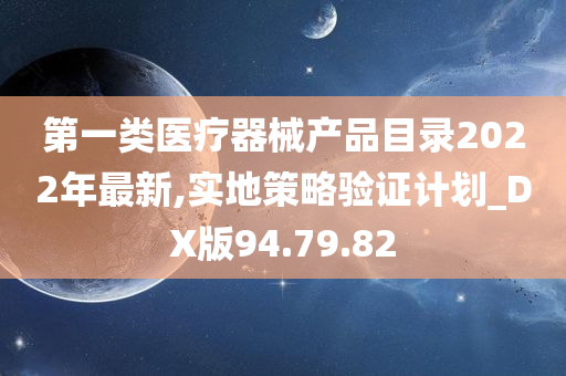 第一类医疗器械产品目录2022年最新,实地策略验证计划_DX版94.79.82