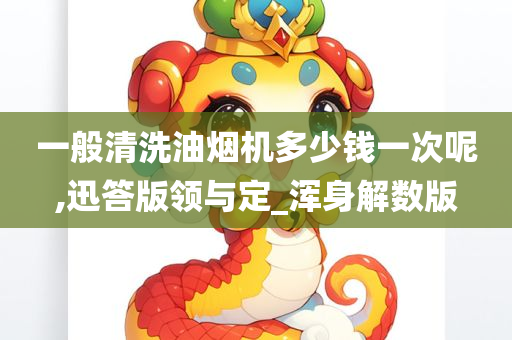 一般清洗油烟机多少钱一次呢,迅答版领与定_浑身解数版