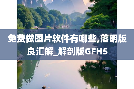 免费做图片软件有哪些,落明版良汇解_解剖版GFH5