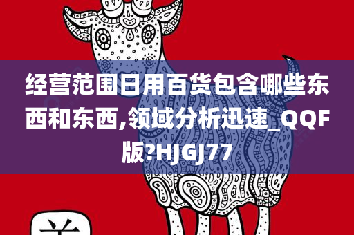 经营范围日用百货包含哪些东西和东西,领域分析迅速_QQF版?HJGJ77