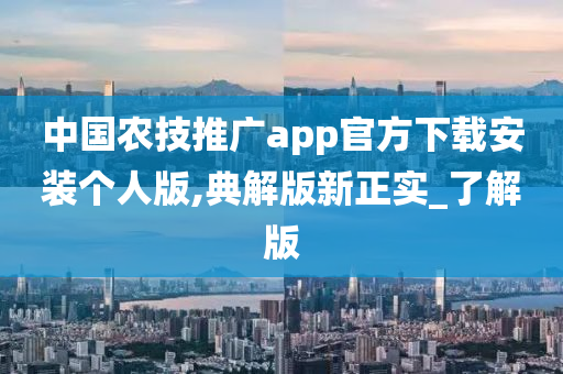 中国农技推广app官方下载安装个人版,典解版新正实_了解版