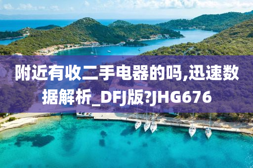 附近有收二手电器的吗,迅速数据解析_DFJ版?JHG676