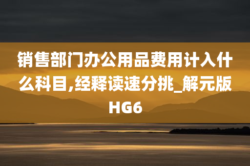 销售部门办公用品费用计入什么科目,经释读速分挑_解元版HG6