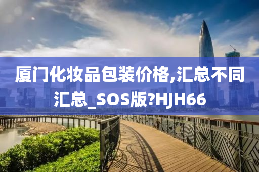 厦门化妆品包装价格,汇总不同汇总_SOS版?HJH66